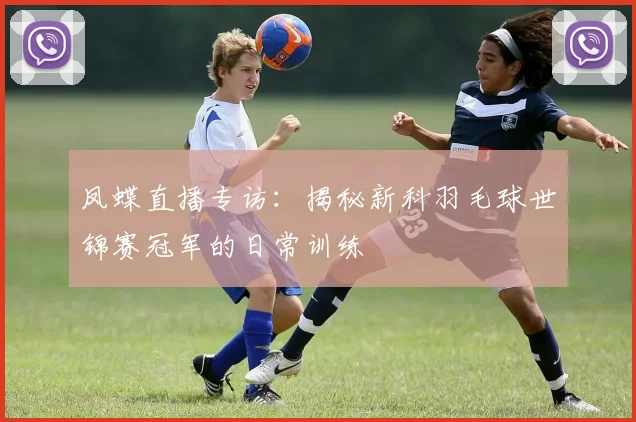 凤蝶直播专访：揭秘新科羽毛球世锦赛冠军的日常训练
