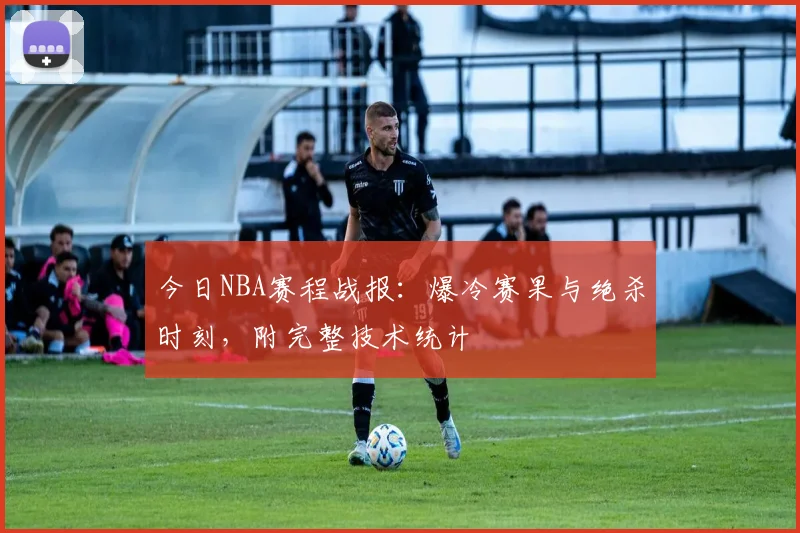 今日NBA赛程战报:爆冷赛果与绝杀时刻,附完整技术统计