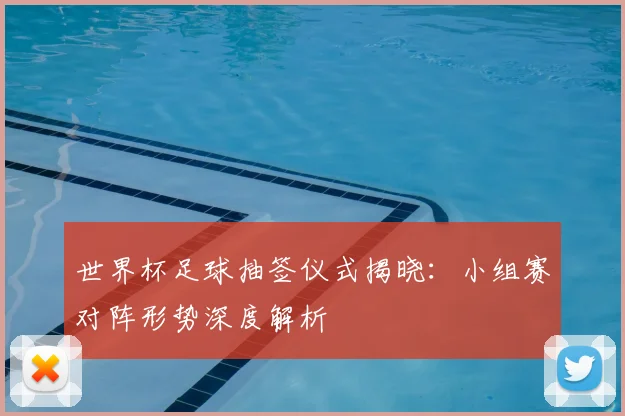 世界杯足球抽签仪式揭晓：小组赛对阵形势深度解析