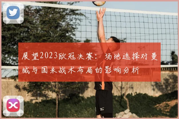 展望2023欧冠决赛：场地选择对曼城与国米战术布局的影响分析