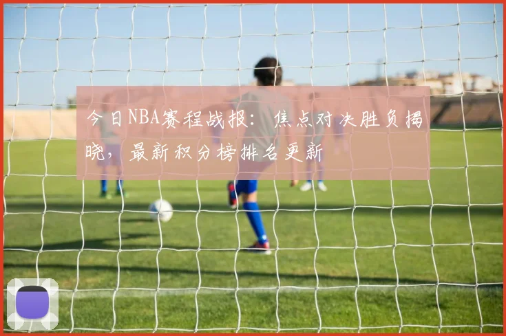 今日NBA赛程战报：焦点对决胜负揭晓，最新积分榜排名更新