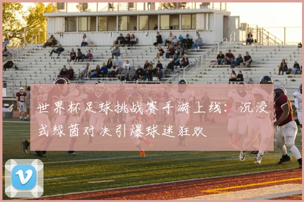 世界杯足球挑战赛手游上线：沉浸式绿茵对决引爆球迷狂欢