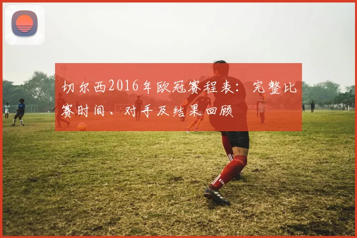 切尔西2016年欧冠赛程表:完整比赛时间、对手及结果回顾