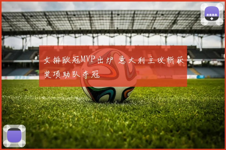 女排欧冠MVP出炉 意大利主攻斩获奖项助队夺冠