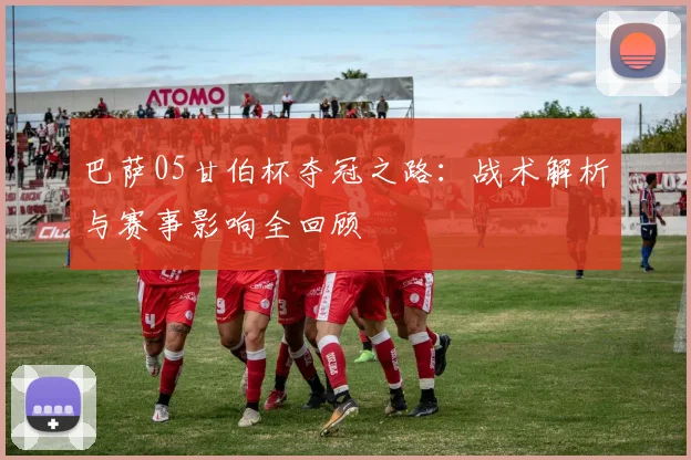 巴萨05甘伯杯夺冠之路：战术解析与赛事影响全回顾