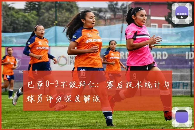 巴萨0-3不敌拜仁：赛后技术统计与球员评分深度解读