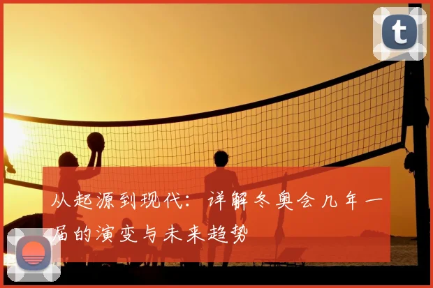 从起源到现代:详解冬奥会几年一届的演变与未来趋势