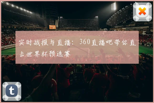 实时战报与直播：360直播吧带你直击世界杯预选赛