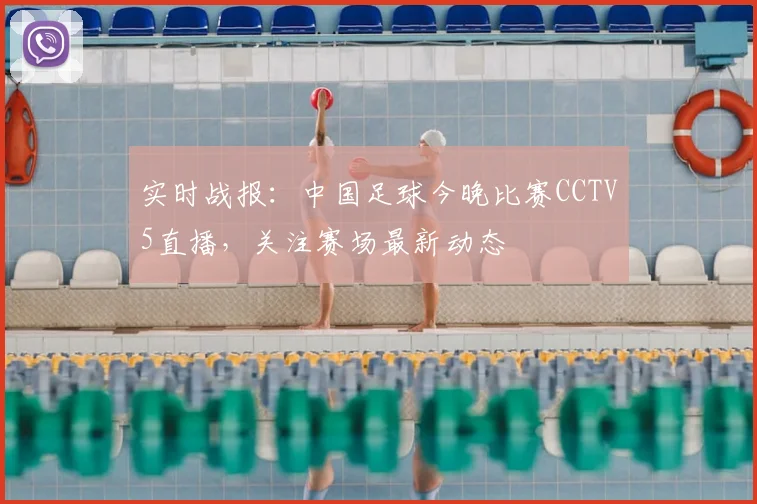 实时战报：中国足球今晚比赛CCTV5直播，关注赛场最新动态
