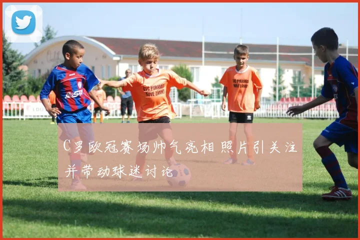 C罗欧冠赛场帅气亮相 照片引关注并带动球迷讨论