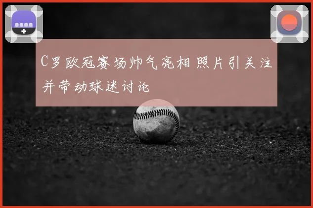 C罗欧冠赛场帅气亮相 照片引关注并带动球迷讨论