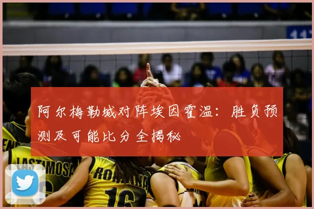阿尔梅勒城对阵埃因霍温：胜负预测及可能比分全揭秘