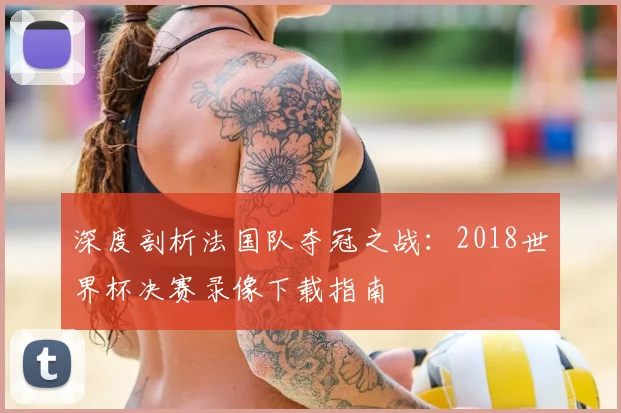 深度剖析法国队夺冠之战：2018世界杯决赛录像下载指南