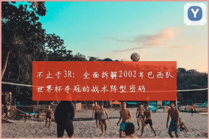 不止于3R：全面拆解2002年巴西队世界杯夺冠的战术阵型密码