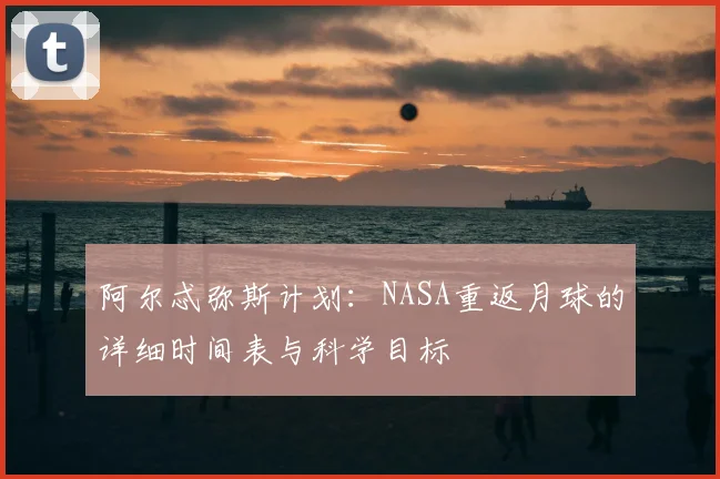 阿尔忒弥斯计划：NASA重返月球的详细时间表与科学目标