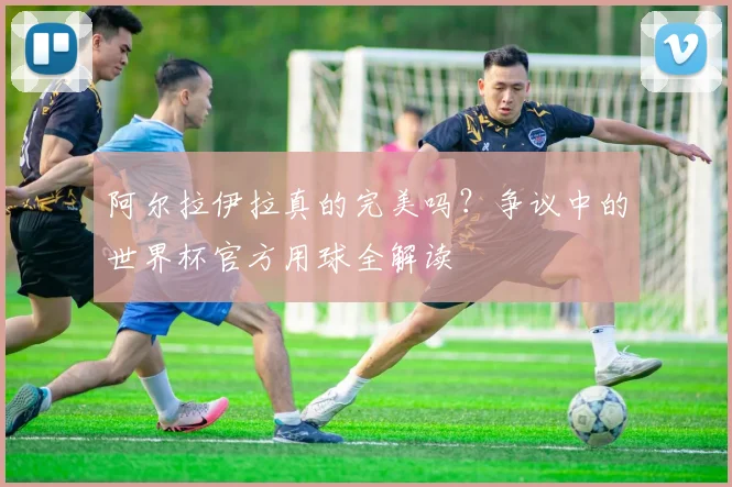 阿尔拉伊拉真的完美吗？争议中的世界杯官方用球全解读