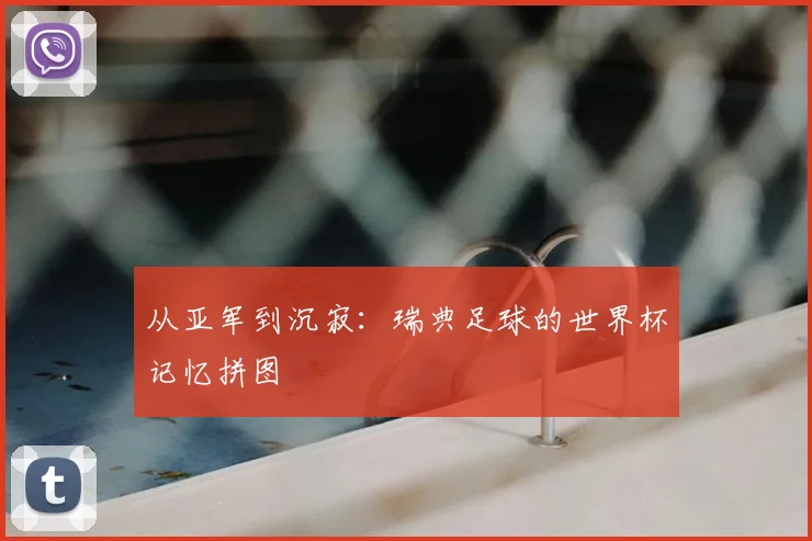 从亚军到沉寂：瑞典足球的世界杯记忆拼图
