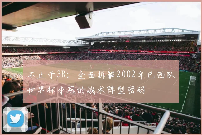不止于3R:全面拆解2002年巴西队世界杯夺冠的战术阵型密码