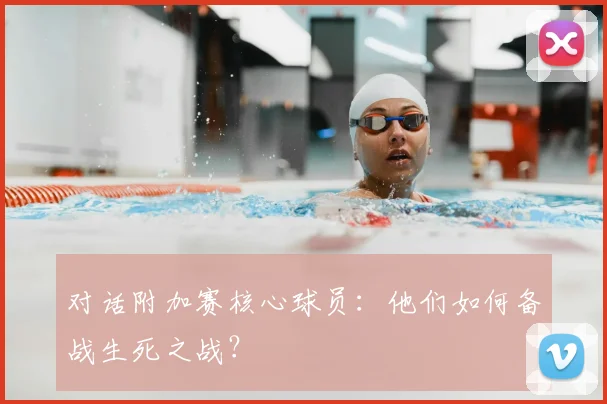 对话附加赛核心球员：他们如何备战生死之战？