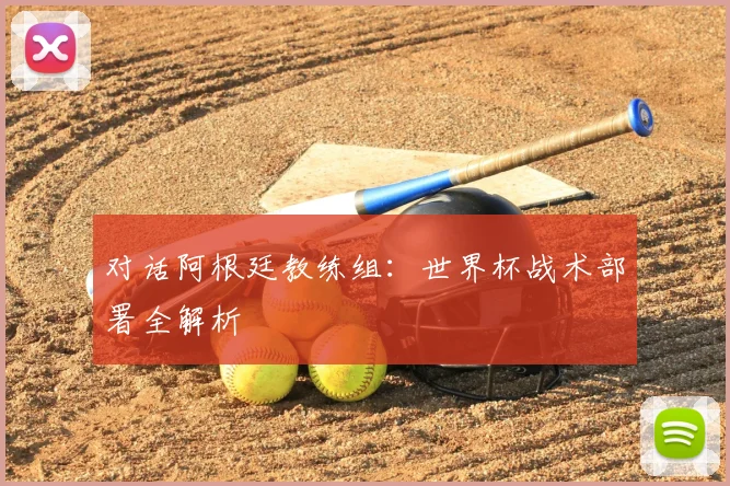 对话阿根廷教练组：世界杯战术部署全解析