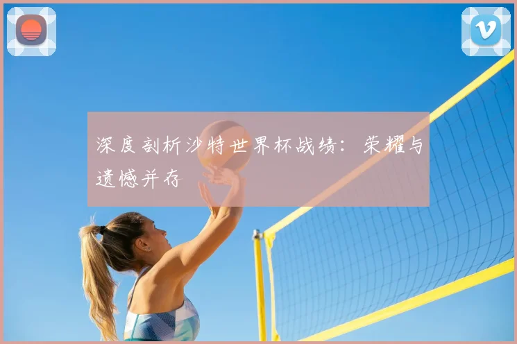深度剖析沙特世界杯战绩：荣耀与遗憾并存