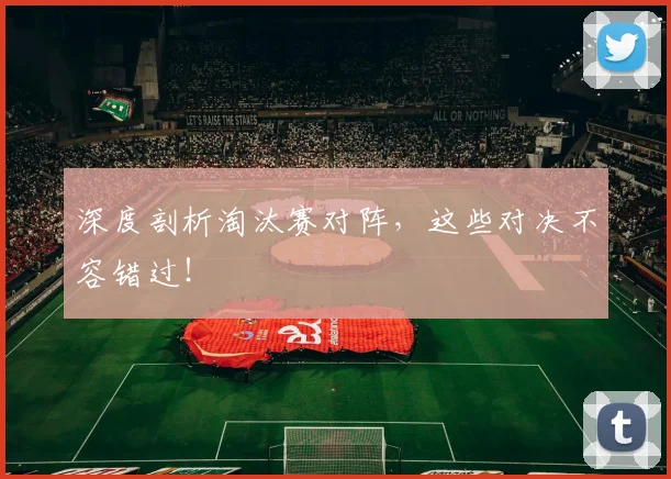 深度剖析淘汰赛对阵，这些对决不容错过！