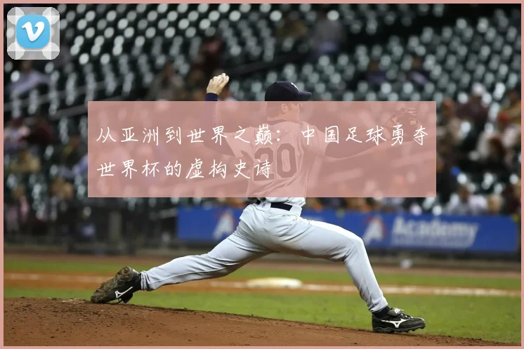 从亚洲到世界之巅：中国足球勇夺世界杯的虚构史诗