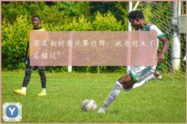 深度剖析淘汰赛对阵，这些对决不容错过！