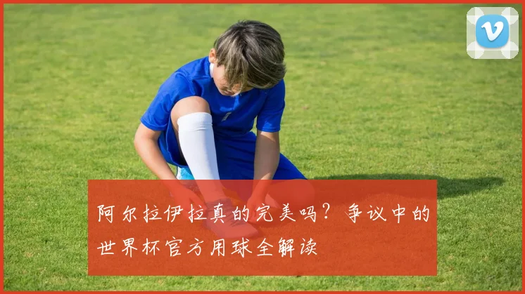阿尔拉伊拉真的完美吗？争议中的世界杯官方用球全解读