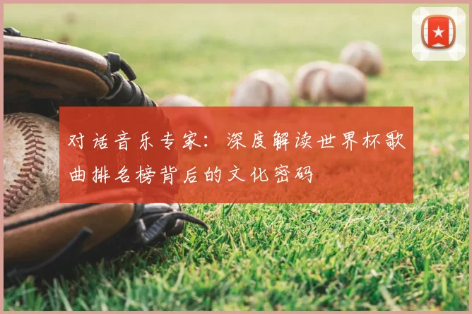 对话音乐专家：深度解读世界杯歌曲排名榜背后的文化密码