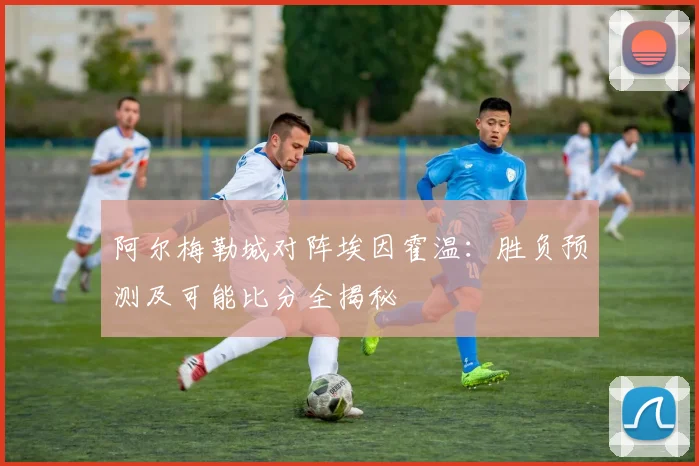 阿尔梅勒城对阵埃因霍温：胜负预测及可能比分全揭秘