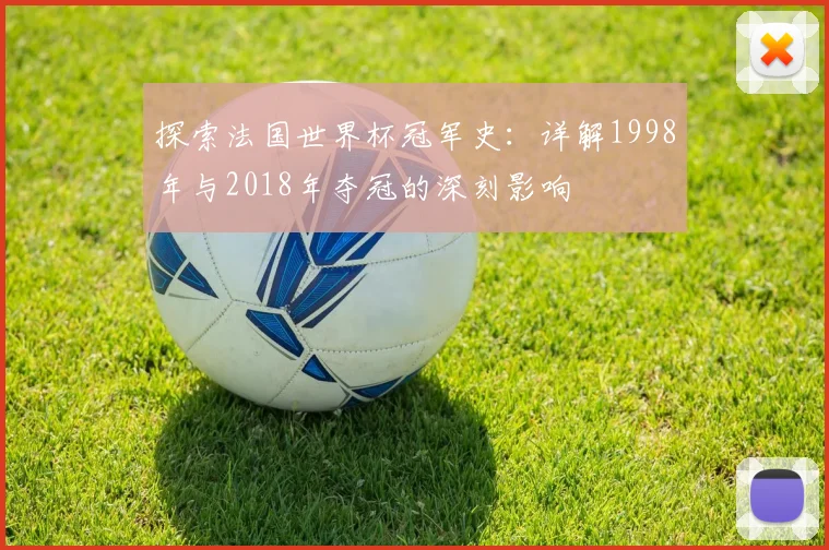 探索法国世界杯冠军史：详解1998年与2018年夺冠的深刻影响