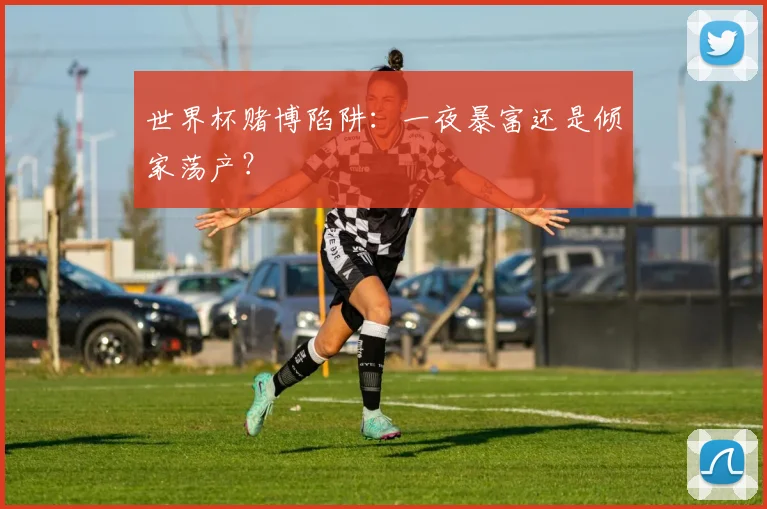世界杯赌博陷阱:一夜暴富还是倾家荡产?