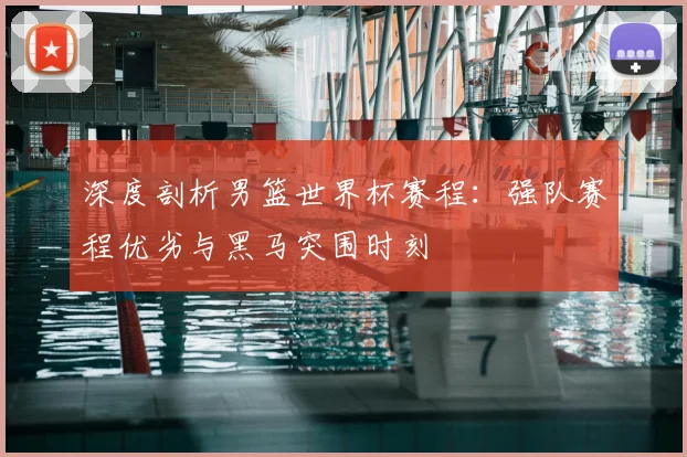 深度剖析男篮世界杯赛程：强队赛程优劣与黑马突围时刻