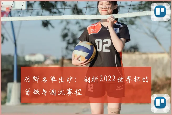 对阵名单出炉：剖析2022世界杯的晋级与淘汰赛程