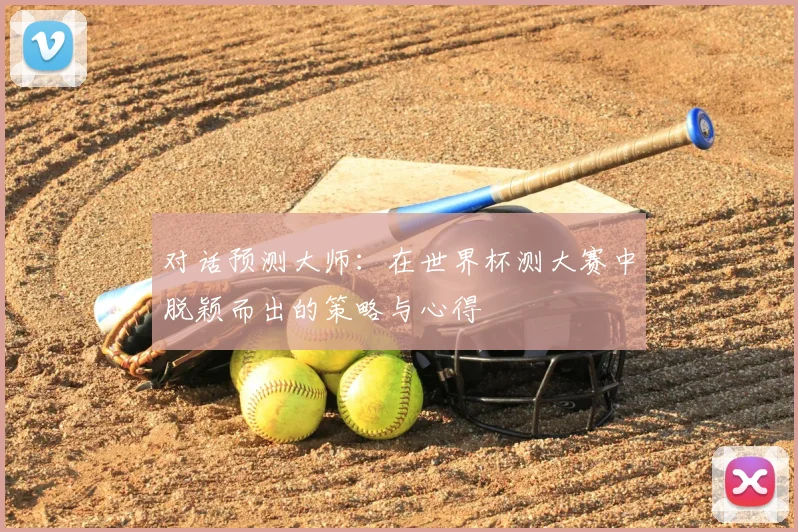 对话预测大师：在世界杯测大赛中脱颖而出的策略与心得
